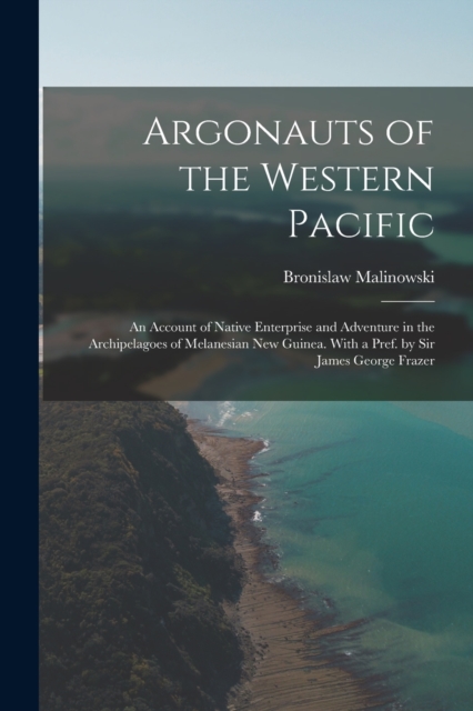 Argonauts of the Western Pacific; an Account of Native Enterprise and Adventure in the Archipelagoes of Melanesian New Guinea. With a Pref. by Sir James George Frazer, Paperback / softback Book