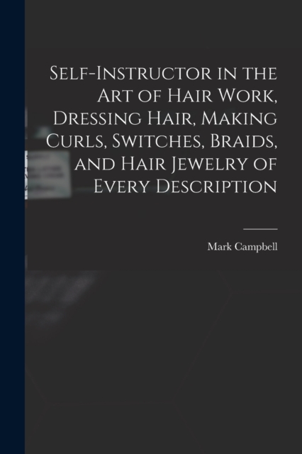 Self-instructor in the art of Hair Work, Dressing Hair, Making Curls, Switches, Braids, and Hair Jewelry of Every Description, Paperback / softback Book