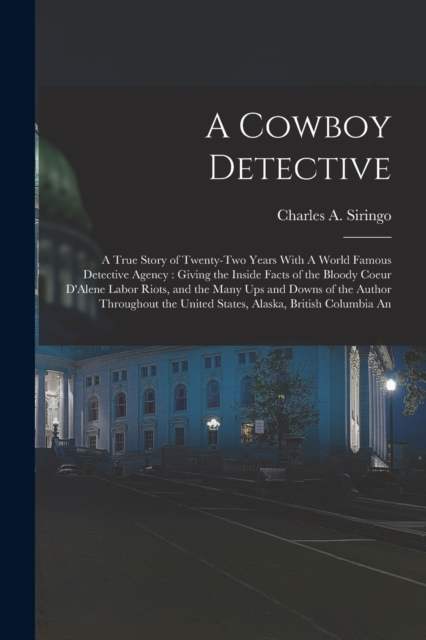 A Cowboy Detective : A True Story of Twenty-two Years With A World Famous Detective Agency: Giving the Inside Facts of the Bloody Coeur D'Alene Labor Riots, and the Many ups and Downs of the Author Th, Paperback / softback Book