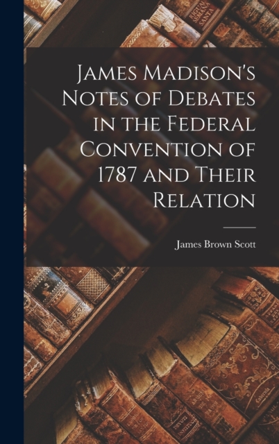 James Madison's Notes of Debates in the Federal Convention of 1787 and Their Relation, Hardback Book