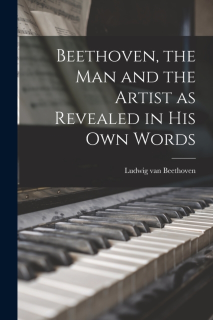 Beethoven, the Man and the Artist as Revealed in His Own Words, Paperback / softback Book