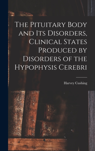 The Pituitary Body and Its Disorders, Clinical States Produced by Disorders of the Hypophysis Cerebri, Hardback Book