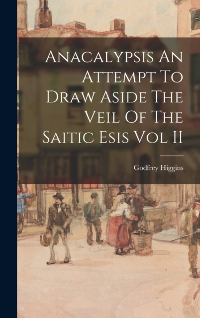 Anacalypsis An Attempt To Draw Aside The Veil Of The Saitic Esis Vol II, Hardback Book