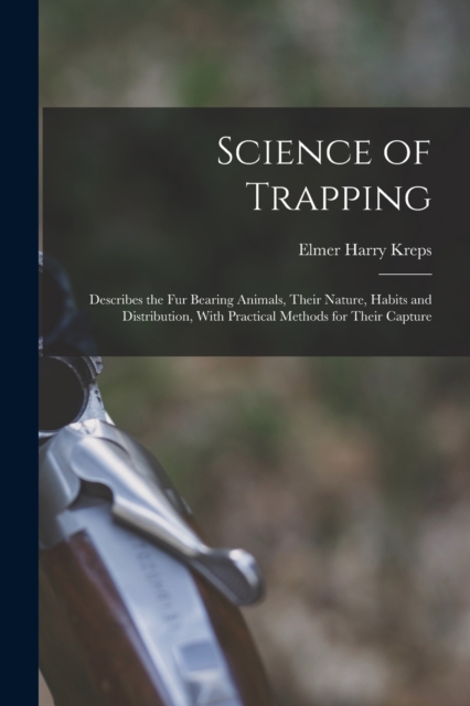 Science of Trapping; Describes the fur Bearing Animals, Their Nature, Habits and Distribution, With Practical Methods for Their Capture, Paperback / softback Book