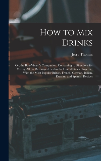 How to Mix Drinks : Or, the Bon-Vivant's Companion, Containing ... Directions for Mixing All the Beverages Used in the United States, Together With the Most Popular British, French, German, Italian, R, Hardback Book