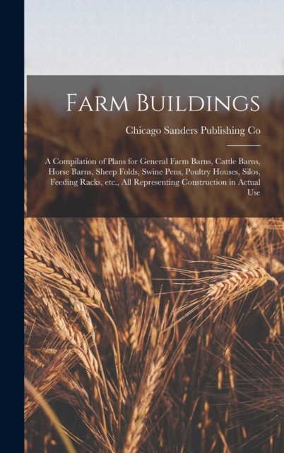 Farm Buildings; a Compilation of Plans for General Farm Barns, Cattle Barns, Horse Barns, Sheep Folds, Swine Pens, Poultry Houses, Silos, Feeding Racks, etc., all Representing Construction in Actual U, Hardback Book