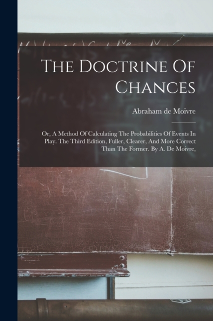 The Doctrine Of Chances : Or, A Method Of Calculating The Probabilities Of Events In Play. The Third Edition, Fuller, Clearer, And More Correct Than The Former. By A. De Moivre,, Paperback / softback Book