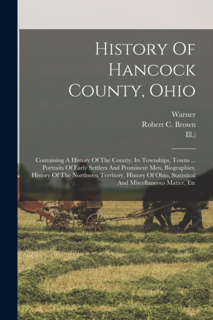 History Of Hancock County, Ohio : Containing A History Of The County, Its Townships, Towns ... Portraits Of Early Settlers And Prominent Men, Biographies, History Of The Northwest Territory, History O, Paperback / softback Book