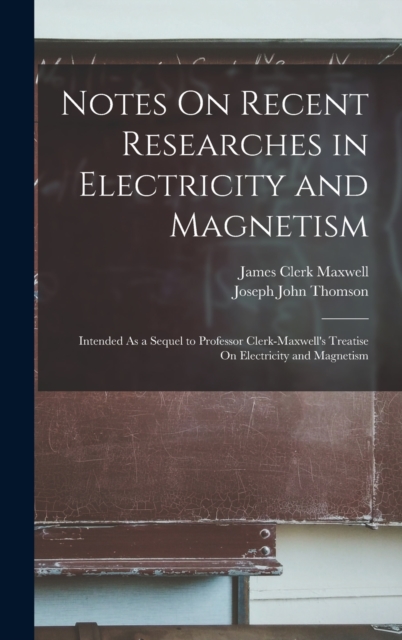 Notes On Recent Researches in Electricity and Magnetism : Intended As a Sequel to Professor Clerk-Maxwell's Treatise On Electricity and Magnetism, Hardback Book