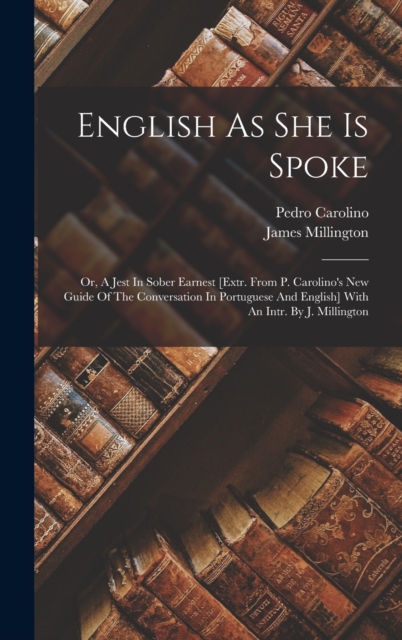 English As She Is Spoke : Or, A Jest In Sober Earnest [extr. From P. Carolino's New Guide Of The Conversation In Portuguese And English] With An Intr. By J. Millington, Hardback Book