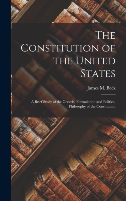The Constitution of the United States : A Brief Study of the Genesis, Formulation and Political Philosophy of the Constitution, Hardback Book