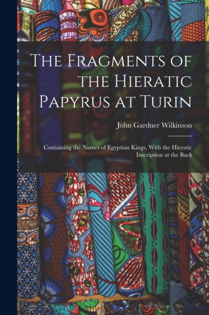 The Fragments of the Hieratic Papyrus at Turin : Containing the Names of Egyptian Kings, With the Hieratic Inscription at the Back, Paperback / softback Book
