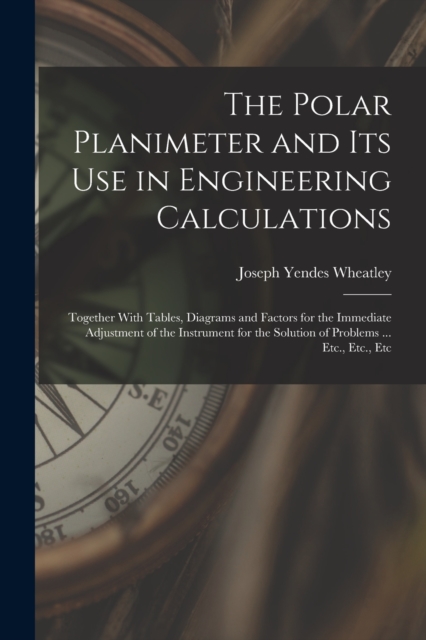 The Polar Planimeter and Its Use in Engineering Calculations : Together With Tables, Diagrams and Factors for the Immediate Adjustment of the Instrument for the Solution of Problems ... Etc., Etc., Et, Paperback / softback Book