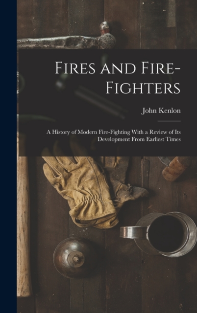 Fires and Fire-fighters; a History of Modern Fire-fighting With a Review of its Development From Earliest Times, Hardback Book