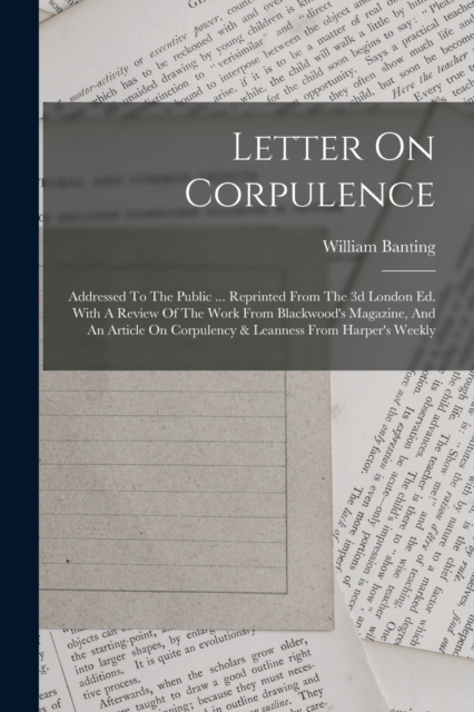 Letter On Corpulence : Addressed To The Public ... Reprinted From The 3d London Ed. With A Review Of The Work From Blackwood's Magazine, And An Article On Corpulency & Leanness From Harper's Weekly, Paperback / softback Book