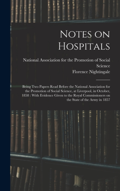 Notes on Hospitals : Being two Papers Read Before the National Association for the Promotion of Social Science, at Liverpool, in October, 1858: With Evidence Given to the Royal Commissioners on the St, Hardback Book