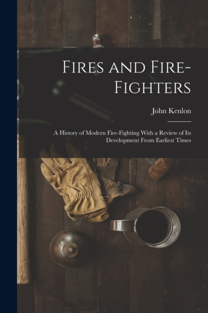 Fires and Fire-fighters; a History of Modern Fire-fighting With a Review of its Development From Earliest Times, Paperback / softback Book