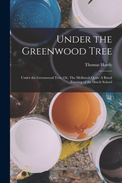 Under the Greenwood Tree : Under the Greenwood Tree; Or, The Mellstock Quire A Rural Painting of the Dutch School, Paperback / softback Book