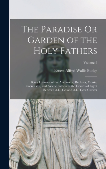 The Paradise Or Garden of the Holy Fathers : Being Histories of the Anchorites, Recluses, Monks, Coenobites, and Ascetic Fathers of the Deserts of Egypt Between A.D. Ccl and A.D. Cccc Circiter; Volume, Hardback Book