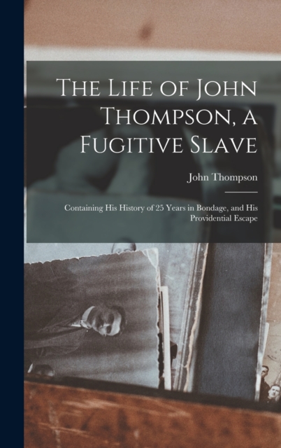 The Life of John Thompson, a Fugitive Slave : Containing his History of 25 Years in Bondage, and his Providential Escape, Hardback Book