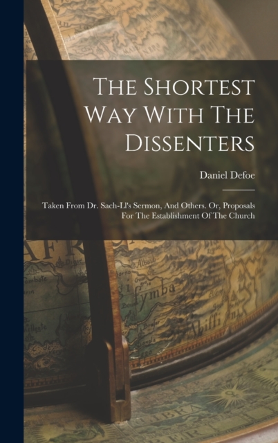 The Shortest Way With The Dissenters : Taken From Dr. Sach-ll's Sermon, And Others. Or, Proposals For The Establishment Of The Church, Hardback Book