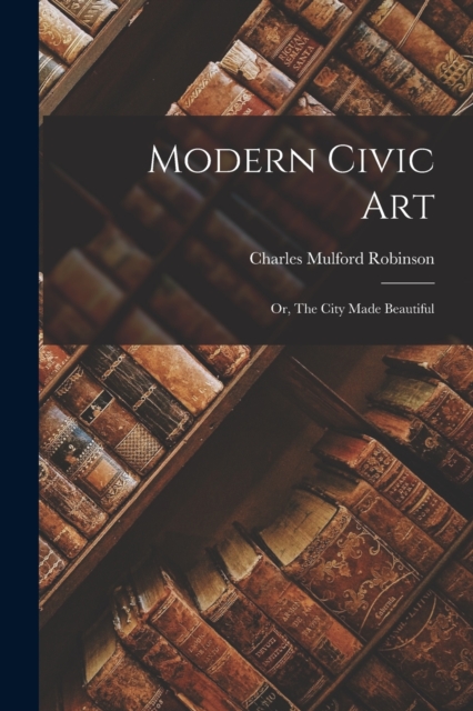 Modern Civic art; or, The City Made Beautiful, Paperback / softback Book