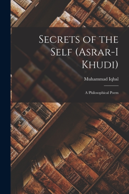 Secrets of the Self (Asrar-i Khudi) : A Philosophical Poem, Paperback / softback Book