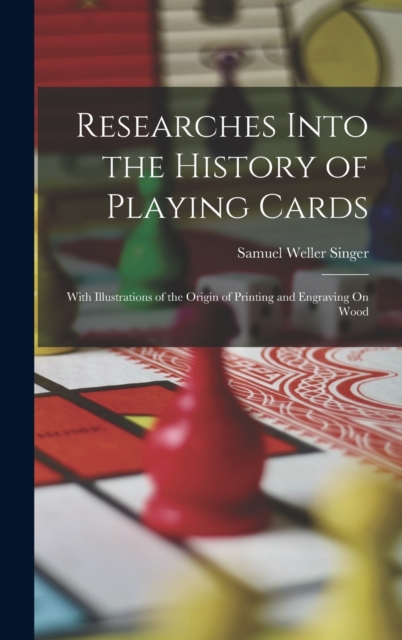 Researches Into the History of Playing Cards : With Illustrations of the Origin of Printing and Engraving On Wood, Hardback Book