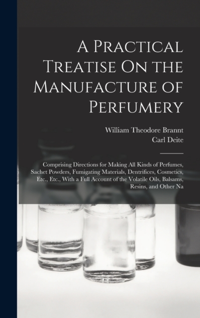 A Practical Treatise On the Manufacture of Perfumery : Comprising Directions for Making All Kinds of Perfumes, Sachet Powders, Fumigating Materials, Dentrifices, Cosmetics, Etc., Etc., With a Full Acc, Hardback Book