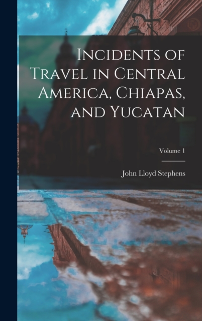 Incidents of Travel in Central America, Chiapas, and Yucatan; Volume 1, Hardback Book