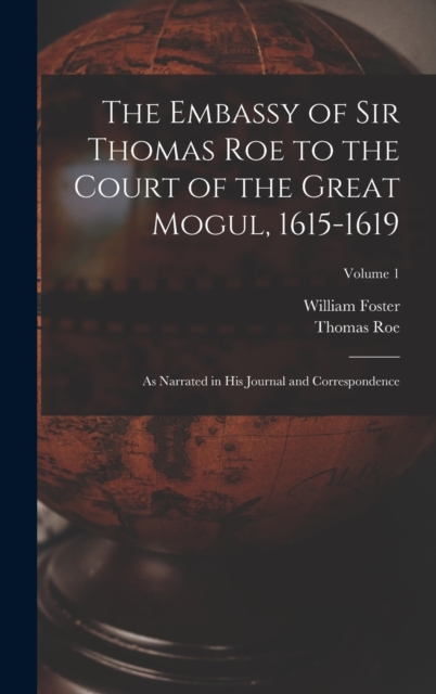 The Embassy of Sir Thomas Roe to the Court of the Great Mogul, 1615-1619 : As Narrated in His Journal and Correspondence; Volume 1, Hardback Book