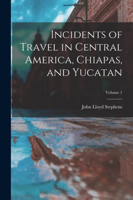 Incidents of Travel in Central America, Chiapas, and Yucatan; Volume 1, Paperback / softback Book