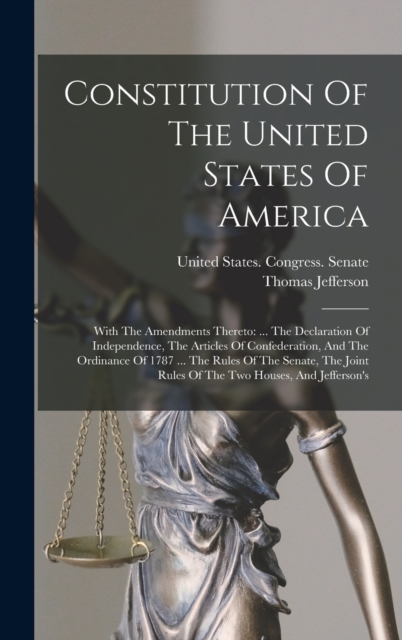 Constitution Of The United States Of America : With The Amendments Thereto: ... The Declaration Of Independence, The Articles Of Confederation, And The Ordinance Of 1787 ... The Rules Of The Senate, T, Hardback Book