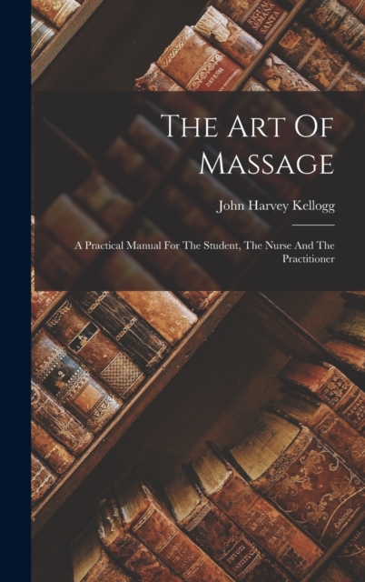 The Art Of Massage : A Practical Manual For The Student, The Nurse And The Practitioner, Hardback Book