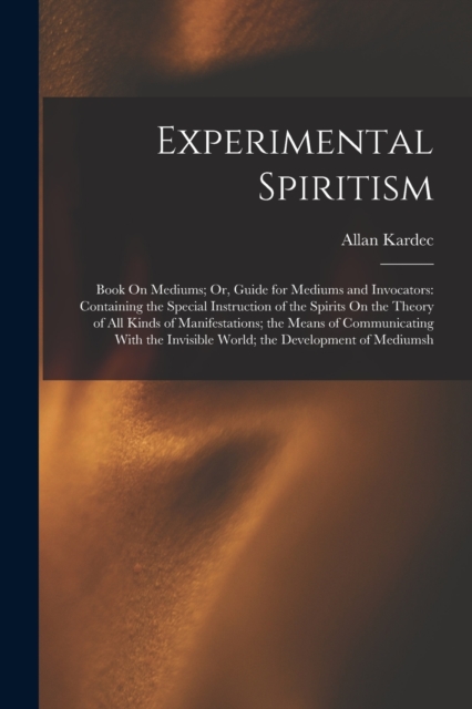 Experimental Spiritism : Book On Mediums; Or, Guide for Mediums and Invocators: Containing the Special Instruction of the Spirits On the Theory of All Kinds of Manifestations; the Means of Communicati, Paperback / softback Book