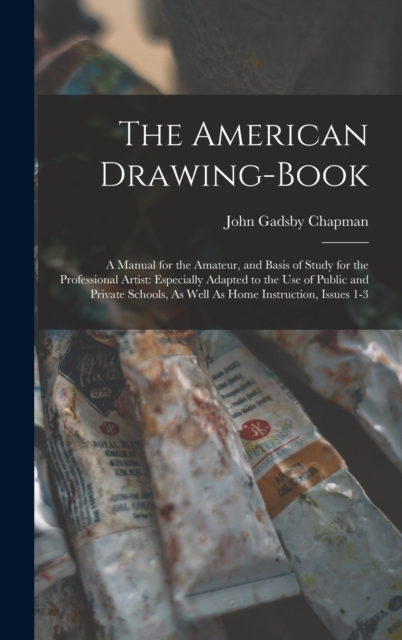 The American Drawing-Book : A Manual for the Amateur, and Basis of Study for the Professional Artist: Especially Adapted to the Use of Public and Private Schools, As Well As Home Instruction, Issues 1, Hardback Book