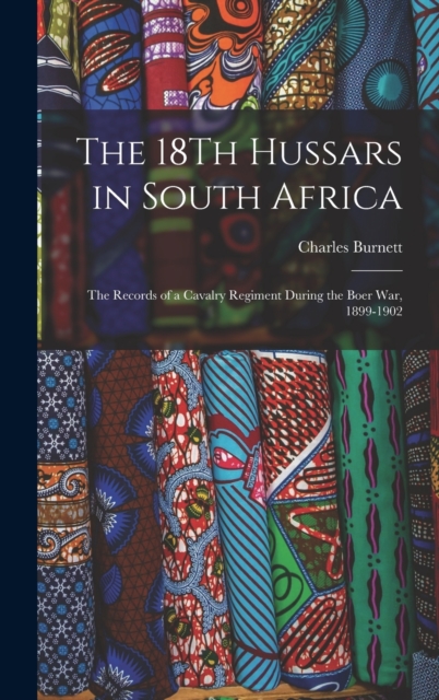 The 18Th Hussars in South Africa : The Records of a Cavalry Regiment During the Boer War, 1899-1902, Hardback Book