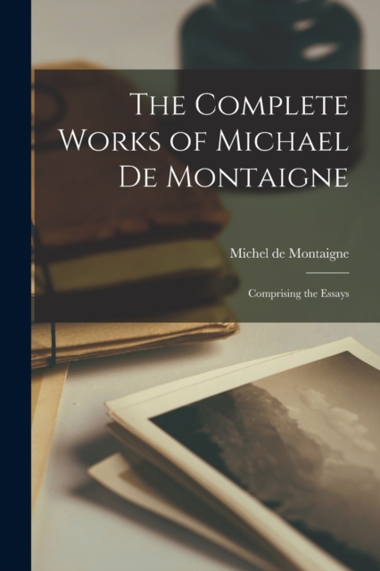 The Complete Works of Michael de Montaigne; Comprising the Essays, Paperback / softback Book