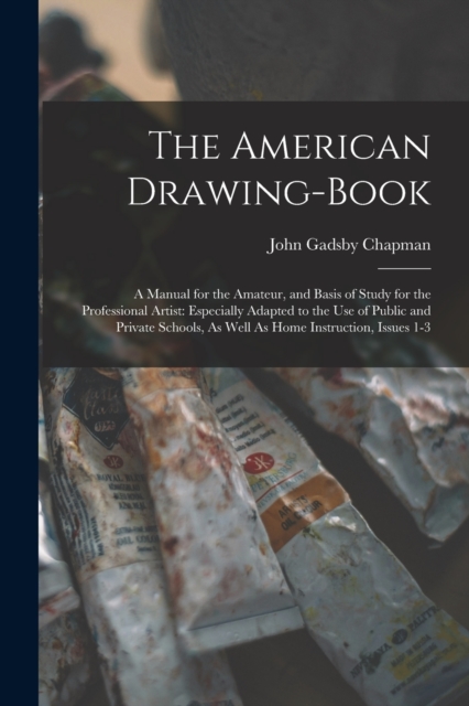 The American Drawing-Book : A Manual for the Amateur, and Basis of Study for the Professional Artist: Especially Adapted to the Use of Public and Private Schools, As Well As Home Instruction, Issues 1, Paperback / softback Book