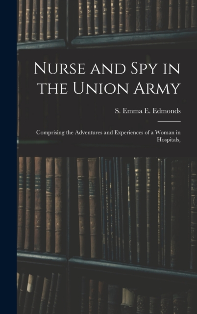Nurse and spy in the Union Army : Comprising the Adventures and Experiences of a Woman in Hospitals,, Hardback Book