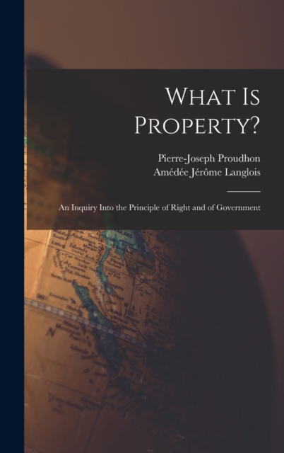 What Is Property? : An Inquiry Into the Principle of Right and of Government, Hardback Book