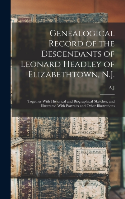 Genealogical Record of the Descendants of Leonard Headley of Elizabethtown, N.J. : Together With Historical and Biographical Sketches, and Illustrated With Portraits and Other Illustrations, Hardback Book