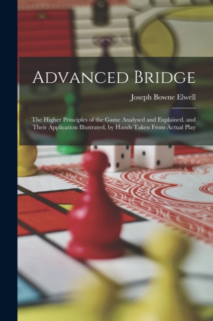 Advanced Bridge : The Higher Principles of the Game Analysed and Explained, and Their Application Illustrated, by Hands Taken From Actual Play, Paperback / softback Book