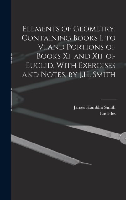 Elements of Geometry, Containing Books I. to Vi.And Portions of Books Xi. and Xii. of Euclid, With Exercises and Notes, by J.H. Smith, Hardback Book