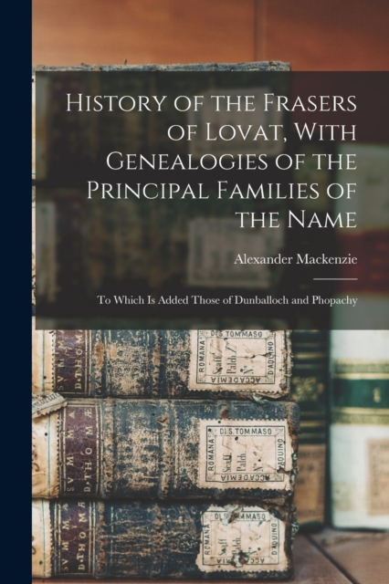 History of the Frasers of Lovat, With Genealogies of the Principal Families of the Name : To Which is Added Those of Dunballoch and Phopachy, Paperback / softback Book