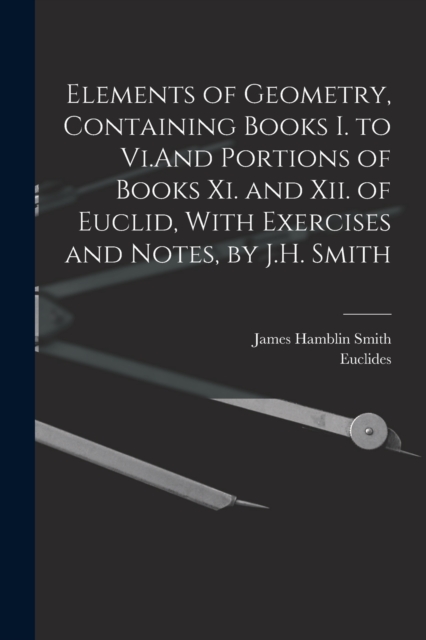 Elements of Geometry, Containing Books I. to Vi.And Portions of Books Xi. and Xii. of Euclid, With Exercises and Notes, by J.H. Smith, Paperback / softback Book