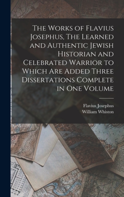 The Works of Flavius Josephus, The Learned and Authentic Jewish Historian and Celebrated Warrior to Which are Added Three Dissertations Complete in One Volume, Hardback Book