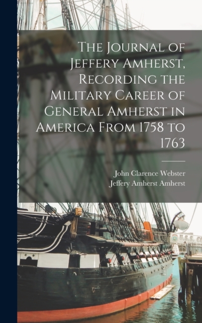 The Journal of Jeffery Amherst, Recording the Military Career of General Amherst in America From 1758 to 1763, Hardback Book