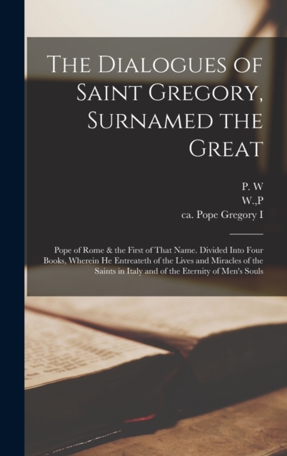 The Dialogues of Saint Gregory, Surnamed the Great; Pope of Rome & the First of That Name. Divided Into Four Books, Wherein he Entreateth of the Lives and Miracles of the Saints in Italy and of the Et, Hardback Book