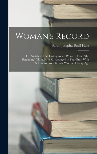 Woman's Record; or, Sketches of all Distinguished Women, From "the Beginning" Till A.D. 1850. Arranged in Four Eras. With Selections From Female Writers of Every Age, Hardback Book